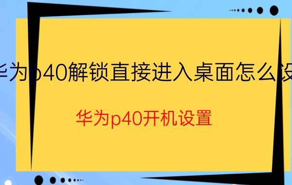 华为p40解锁直接进入桌面怎么设置 华为p40开机设置？